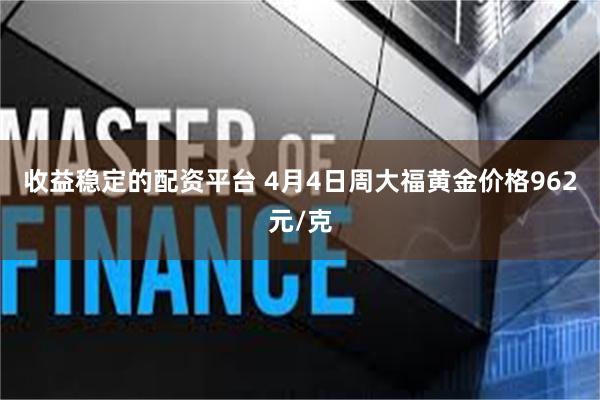 收益稳定的配资平台 4月4日周大福黄金价格962元/克