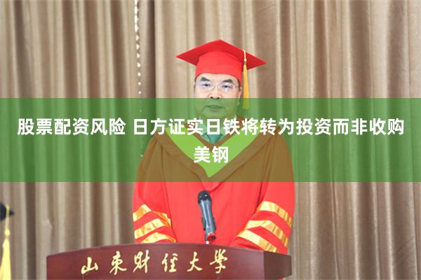 股票配资风险 日方证实日铁将转为投资而非收购美钢