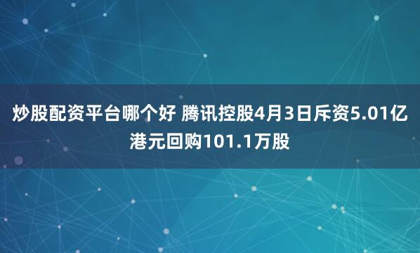 炒股配资平台哪个好 腾讯控股4月3日斥资5.01亿港元回购101.1万股