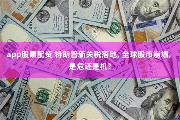app股票配资 特朗普新关税落地, 全球股市崩塌, 是危还是机?