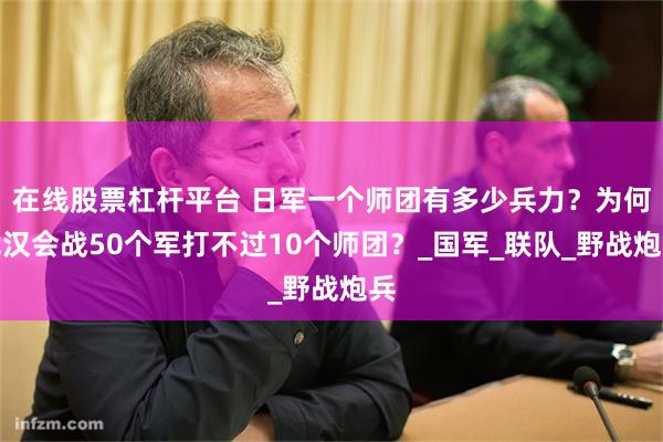 在线股票杠杆平台 日军一个师团有多少兵力？为何武汉会战50个军打不过10个师团？_国军_联队_野战炮兵