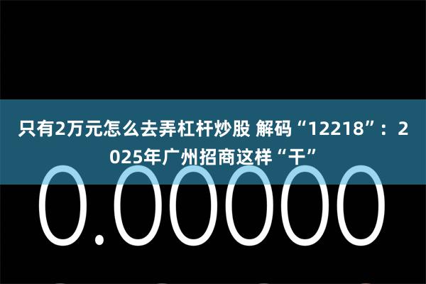只有2万元怎么去弄杠杆炒股 解码“12218”：2025年广州招商这样“干”