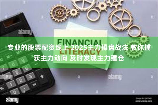 专业的股票配资线上 2025主力操盘战法 教你捕获主力动向 及时发现主力建仓