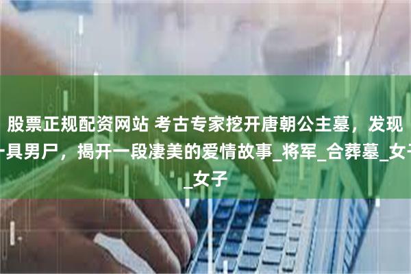 股票正规配资网站 考古专家挖开唐朝公主墓，发现一具男尸，揭开一段凄美的爱情故事_将军_合葬墓_女子