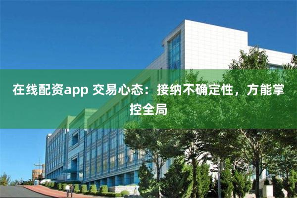 在线配资app 交易心态：接纳不确定性，方能掌控全局