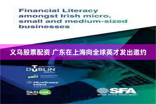 义乌股票配资 广东在上海向全球英才发出邀约