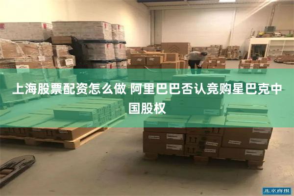 上海股票配资怎么做 阿里巴巴否认竞购星巴克中国股权