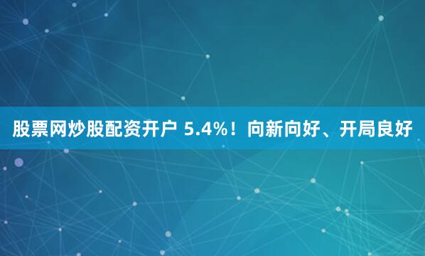 股票网炒股配资开户 5.4%！向新向好、开局良好