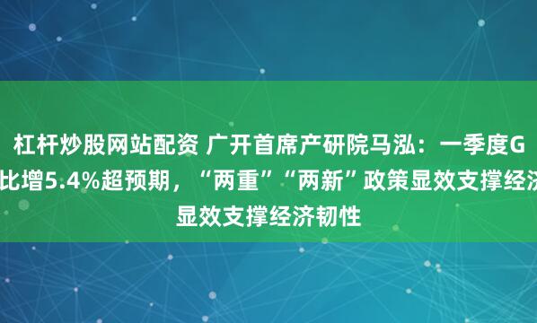 杠杆炒股网站配资 广开首席产研院马泓：一季度GDP同比增5.4%超预期，“两重”“两新”政策显效支撑经济韧性