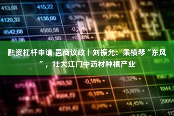 融资杠杆申请 邑商议政丨刘振允：乘横琴“东风”，壮大江门中药材种植产业