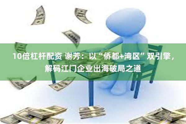 10倍杠杆配资 谢芳：以“侨都+湾区”双引擎，解码江门企业出海破局之道