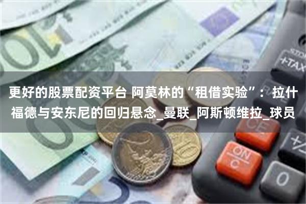 更好的股票配资平台 阿莫林的“租借实验”：拉什福德与安东尼的回归悬念_曼联_阿斯顿维拉_球员