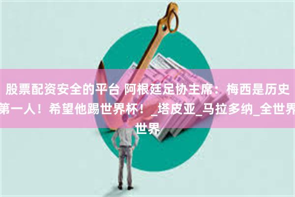 股票配资安全的平台 阿根廷足协主席：梅西是历史第一人！希望他踢世界杯！_塔皮亚_马拉多纳_全世界