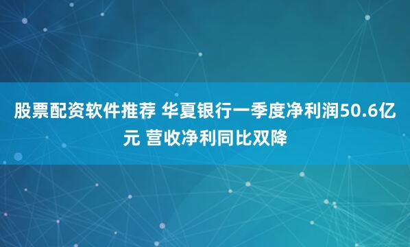股票配资软件推荐 华夏银行一季度净利润50.6亿元 营收净利同比双降