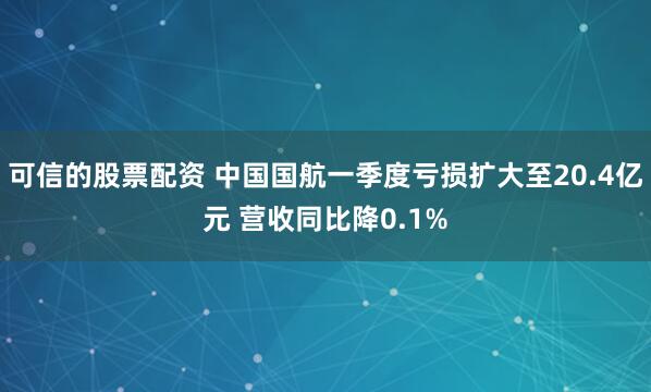 可信的股票配资 中国国航一季度亏损扩大至20.4亿元 营收同比降0.1%