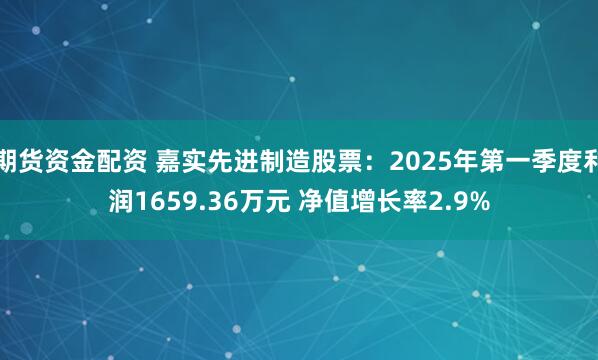 期货资金配资 嘉实先进制造股票：2025年第一季度利润1659.36万元 净值增长率2.9%