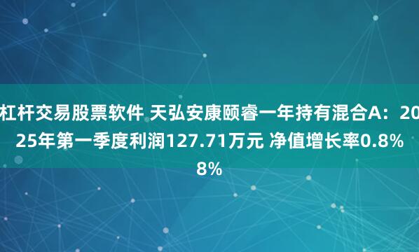 杠杆交易股票软件 天弘安康颐睿一年持有混合A：2025年第一季度利润127.71万元 净值增长率0.8%