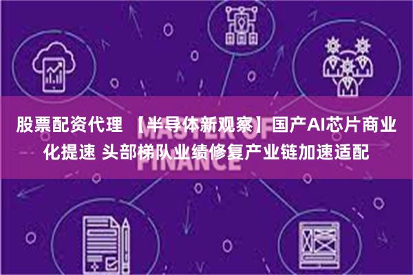 股票配资代理 【半导体新观察】国产AI芯片商业化提速 头部梯队业绩修复产业链加速适配
