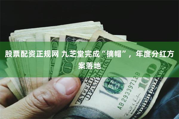 股票配资正规网 九芝堂完成“摘帽”，年度分红方案落地