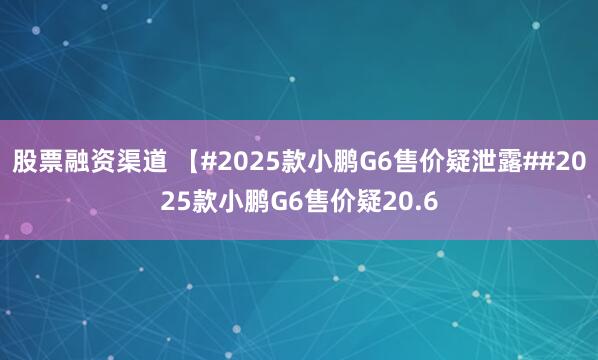 股票融资渠道 【#2025款小鹏G6售价疑泄露##2025款小鹏G6售价疑20.6