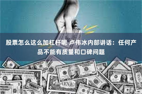 股票怎么这么加杠杆呢 卢伟冰内部讲话：任何产品不能有质量和口碑问题