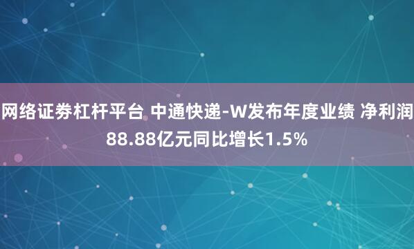 网络证劵杠杆平台 中通快递-W发布年度业绩 净利润88.88亿元同比增长1.5%