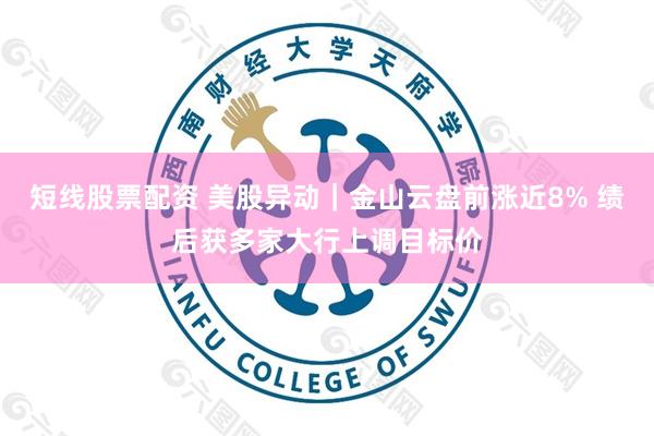 短线股票配资 美股异动｜金山云盘前涨近8% 绩后获多家大行上调目标价