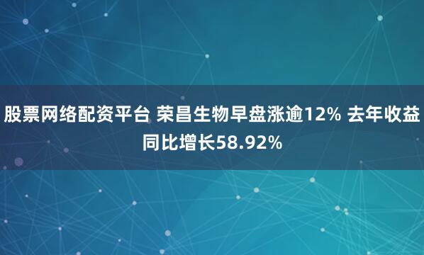 股票网络配资平台 荣昌生物早盘涨逾12% 去年收益同比增长58.92%