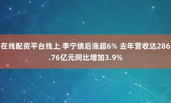 在线配资平台线上 李宁绩后涨超6% 去年营收达286.76亿元同比增加3.9%
