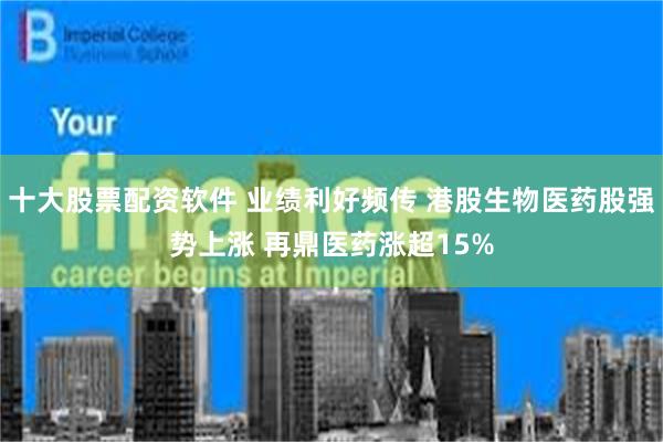 十大股票配资软件 业绩利好频传 港股生物医药股强势上涨 再鼎医药涨超15%