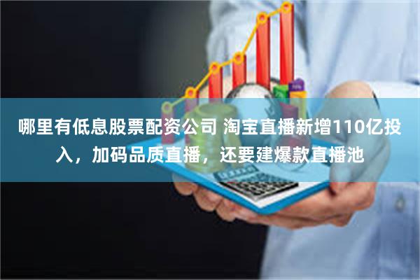 哪里有低息股票配资公司 淘宝直播新增110亿投入，加码品质直播，还要建爆款直播池