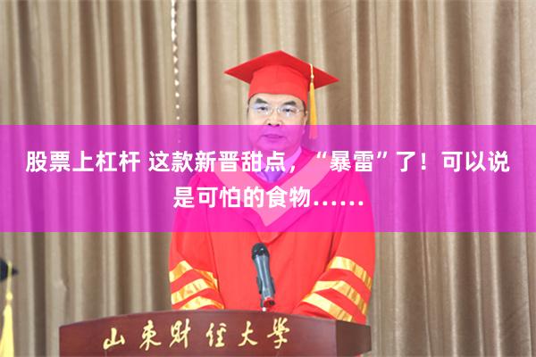 股票上杠杆 这款新晋甜点，“暴雷”了！可以说是可怕的食物……