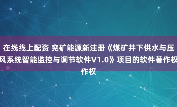在线线上配资 兖矿能源新注册《煤矿井下供水与压风系统智能监控与调节软件V1.0》项目的软件著作权
