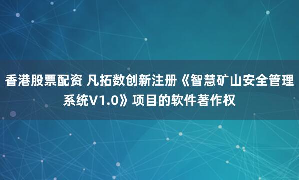 香港股票配资 凡拓数创新注册《智慧矿山安全管理系统V1.0》项目的软件著作权