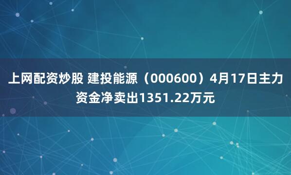 上网配资炒股 建投能源（000600）4月17日主力资金净卖出1351.22万元