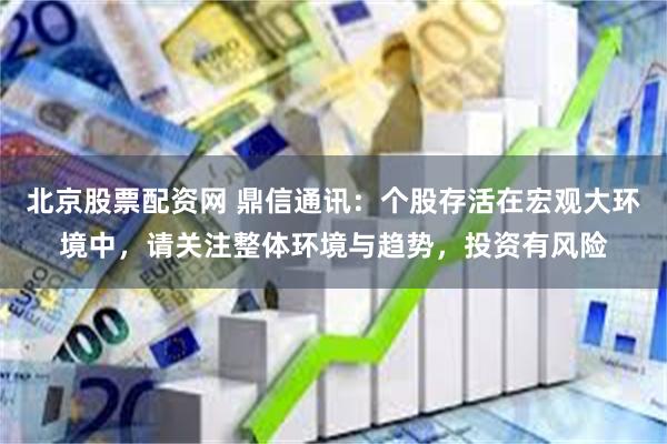 北京股票配资网 鼎信通讯：个股存活在宏观大环境中，请关注整体环境与趋势，投资有风险