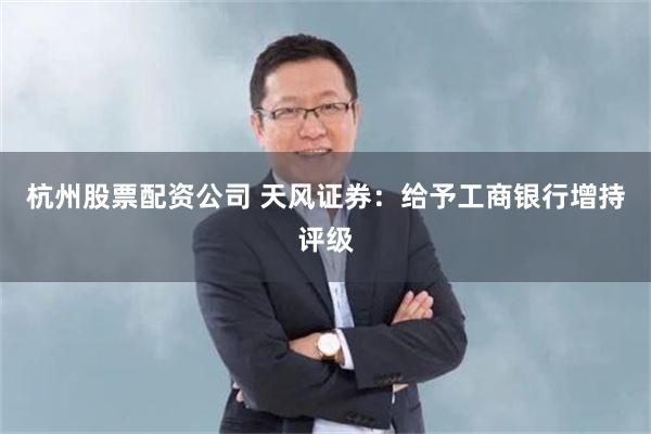 杭州股票配资公司 天风证券：给予工商银行增持评级