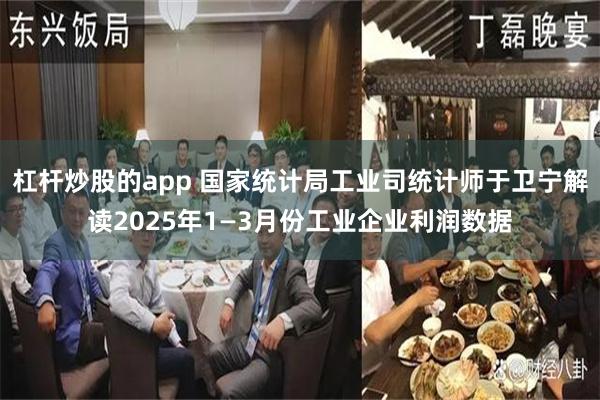 杠杆炒股的app 国家统计局工业司统计师于卫宁解读2025年1—3月份工业企业利润数据