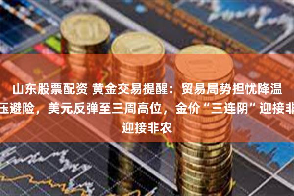 山东股票配资 黄金交易提醒：贸易局势担忧降温打压避险，美元反弹至三周高位，金价“三连阴”迎接非农
