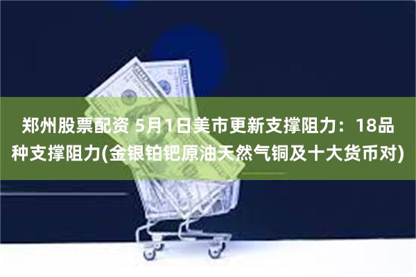 郑州股票配资 5月1日美市更新支撑阻力：18品种支撑阻力(金银铂钯原油天然气铜及十大货币对)