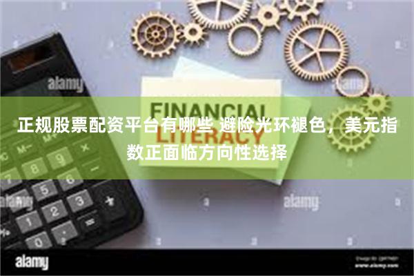 正规股票配资平台有哪些 避险光环褪色，美元指数正面临方向性选择