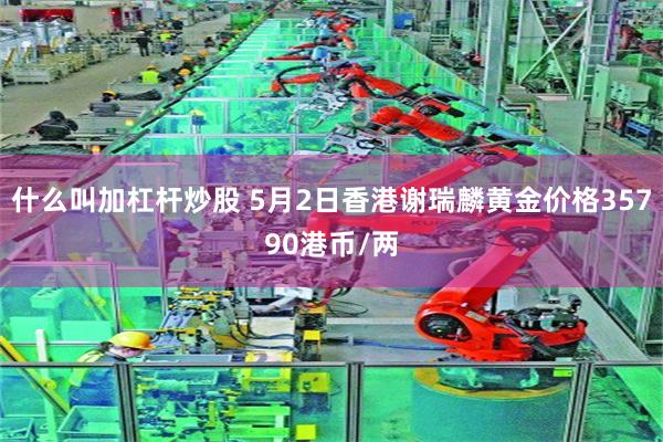 什么叫加杠杆炒股 5月2日香港谢瑞麟黄金价格35790港币/两