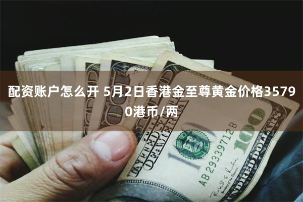 配资账户怎么开 5月2日香港金至尊黄金价格35790港币/两