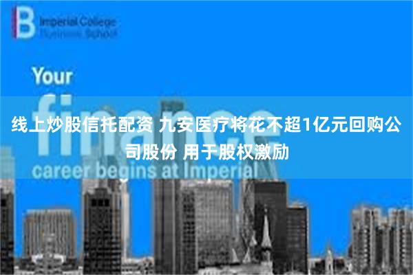 线上炒股信托配资 九安医疗将花不超1亿元回购公司股份 用于股权激励