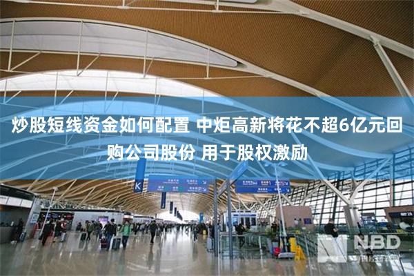 炒股短线资金如何配置 中炬高新将花不超6亿元回购公司股份 用于股权激励