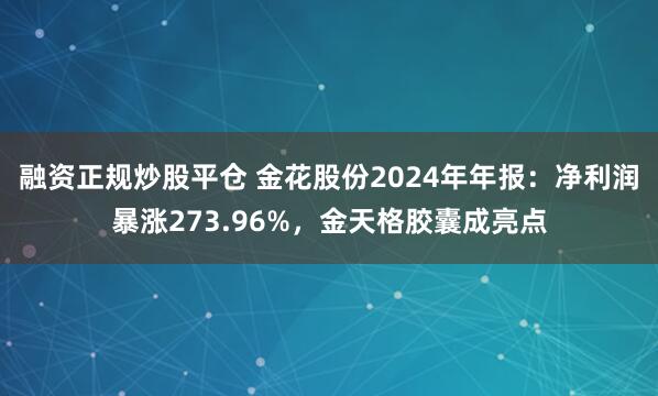 融资正规炒股平仓 金花股份2024年年报：净利润暴涨273.96%，金天格胶囊成亮点