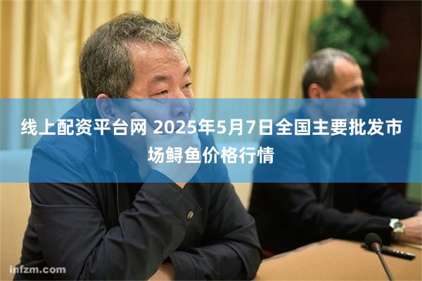线上配资平台网 2025年5月7日全国主要批发市场鲟鱼价格行情