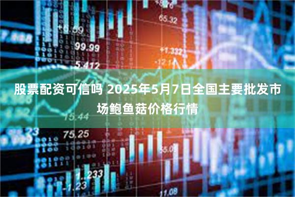 股票配资可信吗 2025年5月7日全国主要批发市场鲍鱼菇价格行情