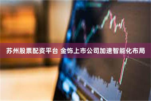 苏州股票配资平台 金饰上市公司加速智能化布局