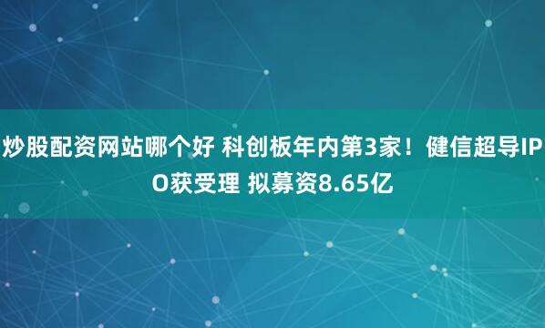 炒股配资网站哪个好 科创板年内第3家！健信超导IPO获受理 拟募资8.65亿